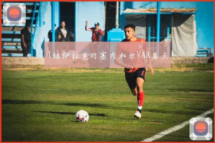 I组伊拉克对塞内加尔VAR看点