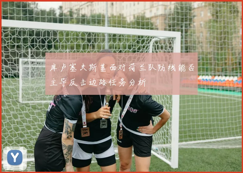 库卢塞夫斯基面对荷兰队防线能否主导反击边路任务分析