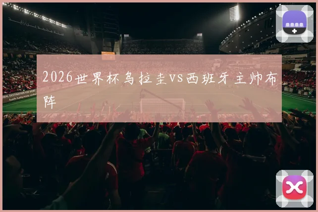 2026世界杯乌拉圭vs西班牙主帅布阵