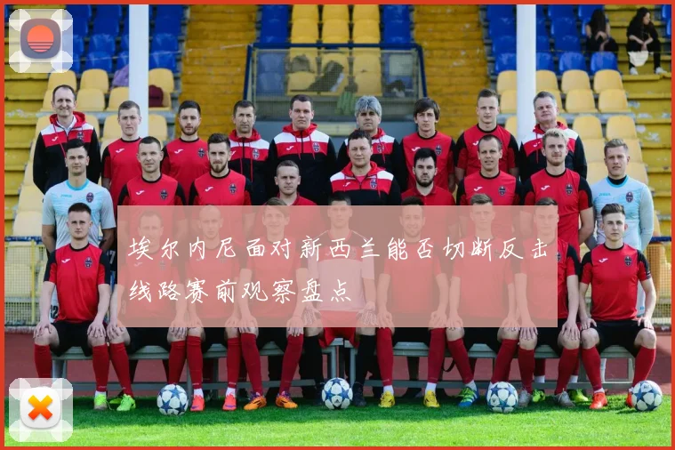 埃尔内尼面对新西兰能否切断反击线路赛前观察盘点