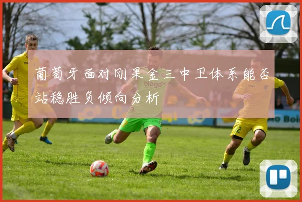 葡萄牙面对刚果金三中卫体系能否站稳胜负倾向分析
