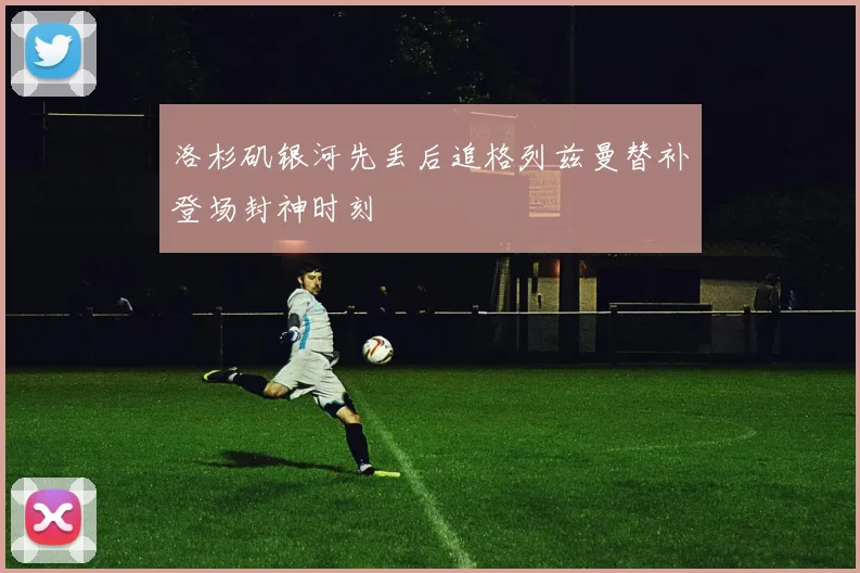 洛杉矶银河先丢后追格列兹曼替补登场封神时刻