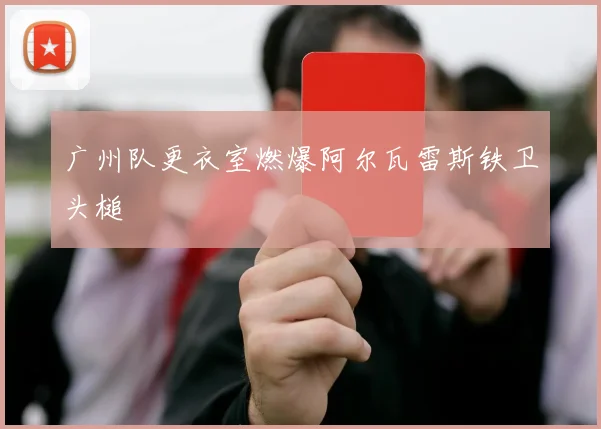 广州队更衣室燃爆阿尔瓦雷斯铁卫头槌