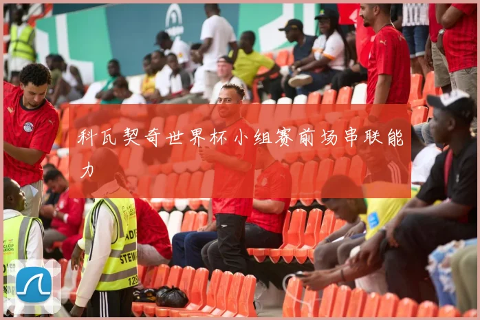 科瓦契奇世界杯小组赛前场串联能力
