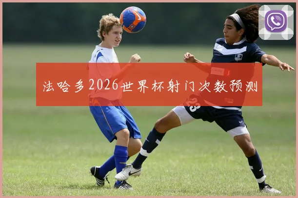法哈多2026世界杯射门次数预测