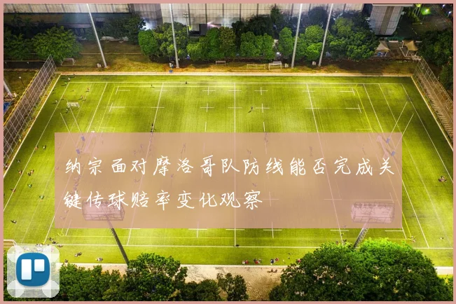 纳宗面对摩洛哥队防线能否完成关键传球赔率变化观察