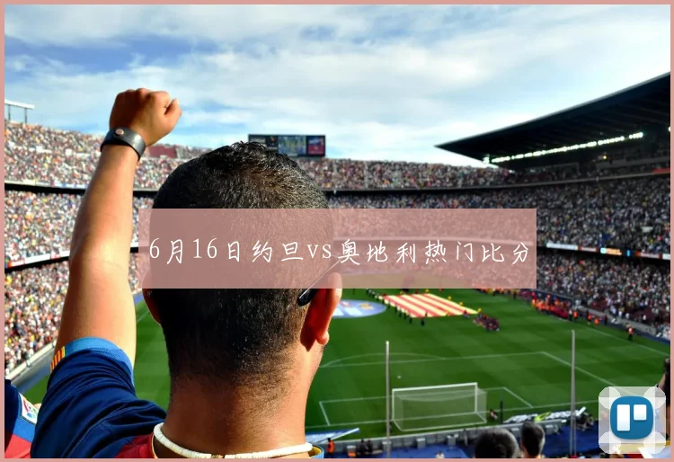 6月16日约旦vs奥地利热门比分