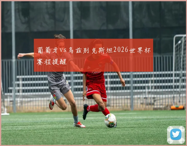 葡萄牙vs乌兹别克斯坦2026世界杯赛程提醒