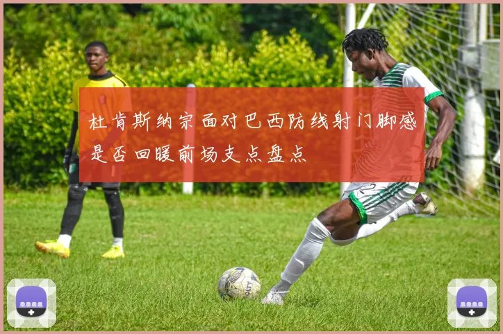 杜肯斯纳宗面对巴西防线射门脚感是否回暖前场支点盘点
