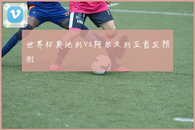 世界杯奥地利vs阿尔及利亚首发预测