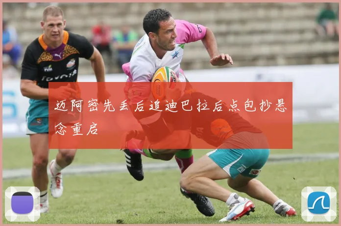 迈阿密先丢后追迪巴拉后点包抄悬念重启