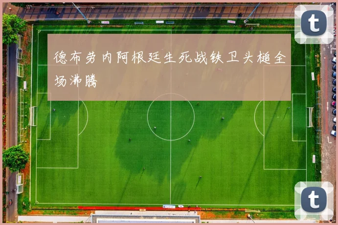 德布劳内阿根廷生死战铁卫头槌全场沸腾
