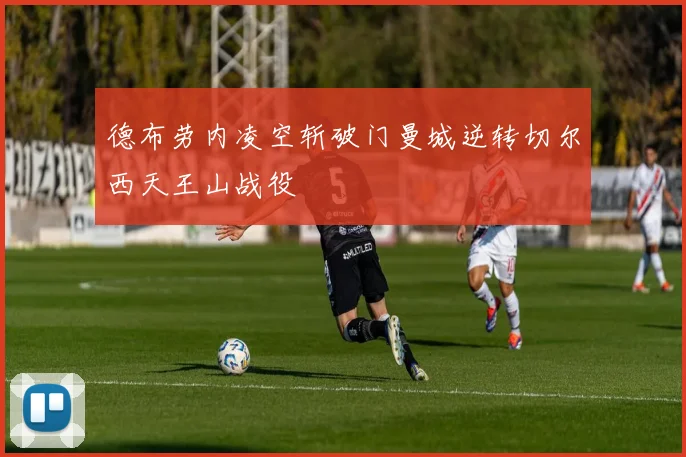 德布劳内凌空斩破门曼城逆转切尔西天王山战役