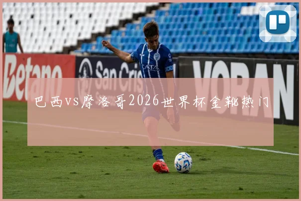 巴西vs摩洛哥2026世界杯金靴热门