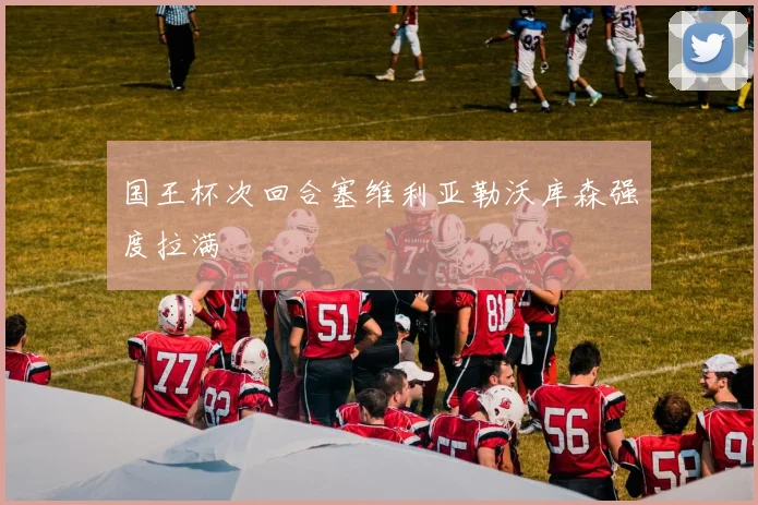 国王杯次回合塞维利亚勒沃库森强度拉满