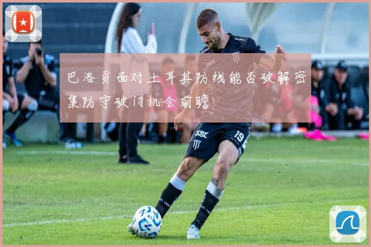 巴洛贡面对土耳其防线能否破解密集防守破门机会前瞻