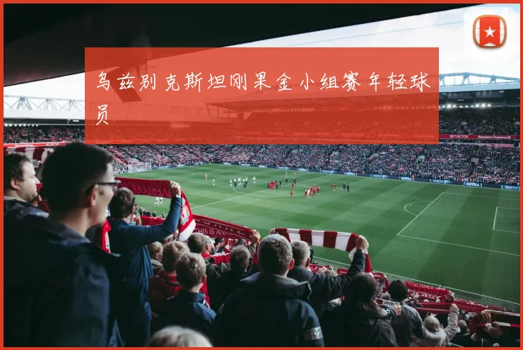 乌兹别克斯坦刚果金小组赛年轻球员