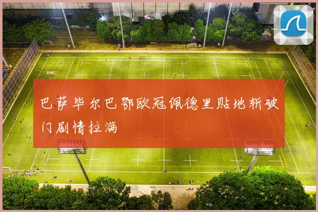 巴萨毕尔巴鄂欧冠佩德里贴地斩破门剧情拉满