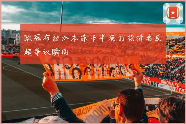 欧冠布拉加本菲卡半场打花排名反超争议瞬间