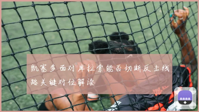 凯塞多面对库拉索能否切断反击线路关键对位解读