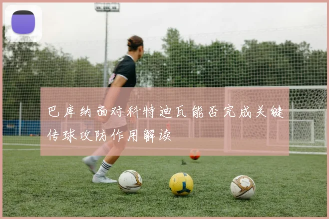 巴库纳面对科特迪瓦能否完成关键传球攻防作用解读