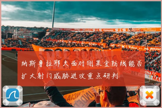 纳斯鲁拉耶夫面对刚果金防线能否扩大射门威胁进攻重点研判
