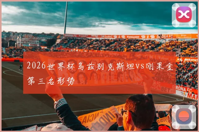 2026世界杯乌兹别克斯坦vs刚果金第三名形势