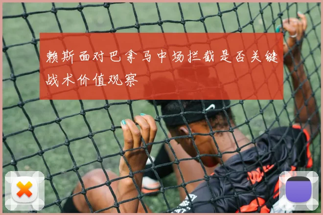 赖斯面对巴拿马中场拦截是否关键战术价值观察