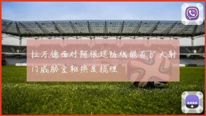 拉万德面对阿根廷防线能否扩大射门威胁金靴热度梳理