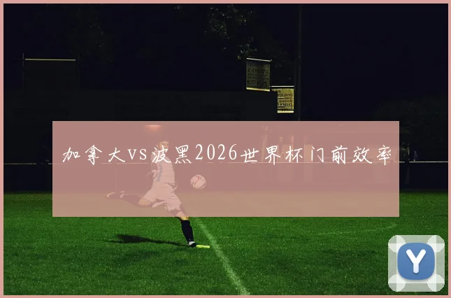加拿大vs波黑2026世界杯门前效率