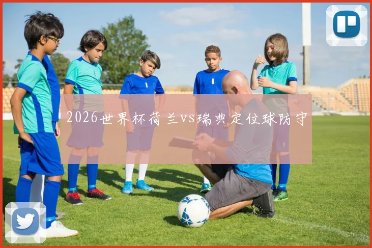 2026世界杯荷兰vs瑞典定位球防守