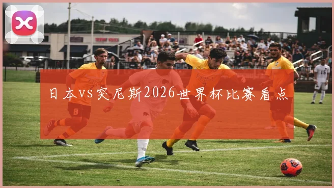 日本vs突尼斯2026世界杯比赛看点