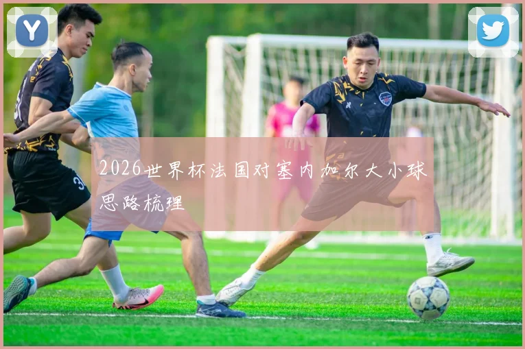 2026世界杯法国对塞内加尔大小球思路梳理
