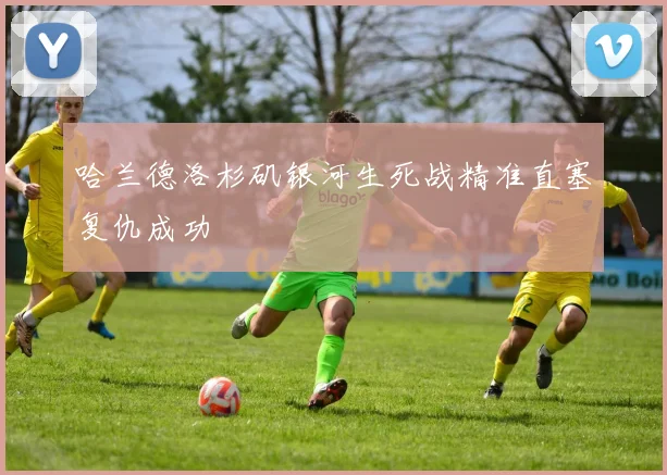 哈兰德洛杉矶银河生死战精准直塞复仇成功