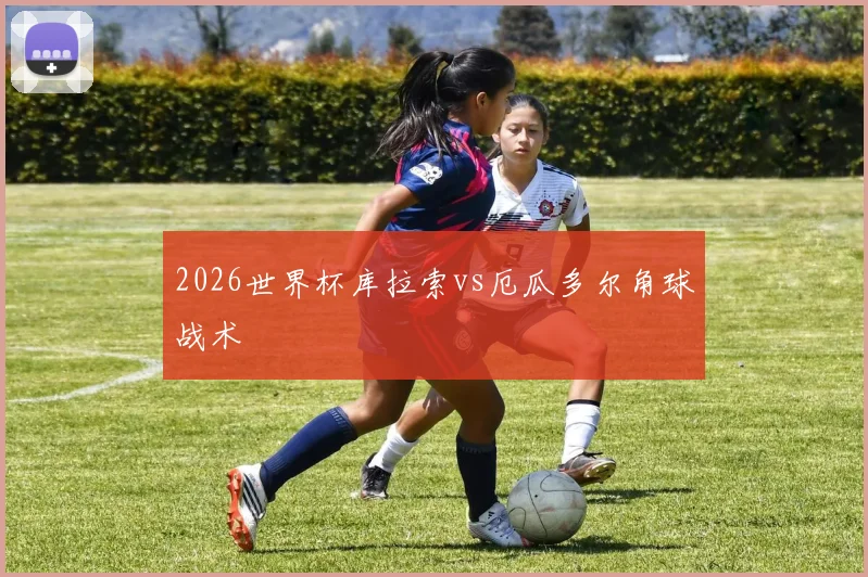 2026世界杯库拉索vs厄瓜多尔角球战术