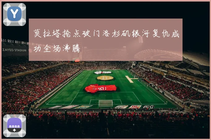 莫拉塔抢点破门洛杉矶银河复仇成功全场沸腾