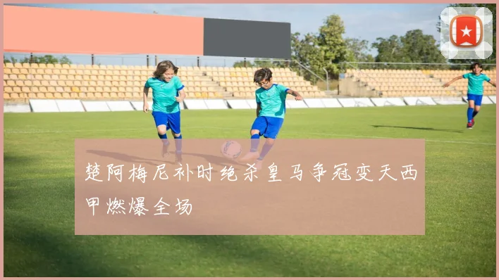 楚阿梅尼补时绝杀皇马争冠变天西甲燃爆全场