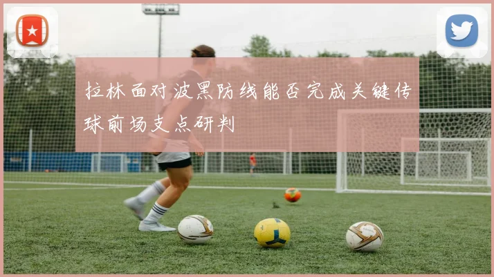 拉林面对波黑防线能否完成关键传球前场支点研判