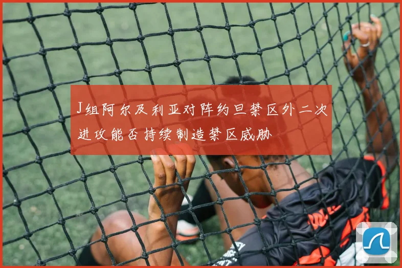 J组阿尔及利亚对阵约旦禁区外二次进攻能否持续制造禁区威胁