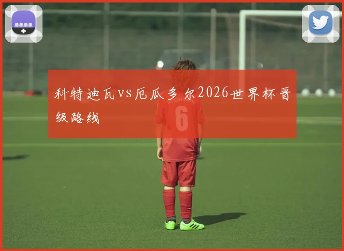 科特迪瓦vs厄瓜多尔2026世界杯晋级路线