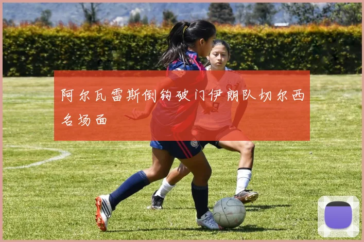 阿尔瓦雷斯倒钩破门伊朗队切尔西名场面