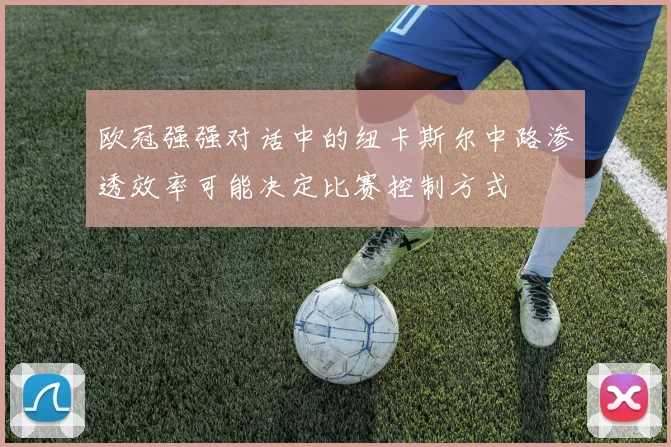 欧冠强强对话中的纽卡斯尔中路渗透效率可能决定比赛控制方式