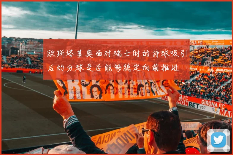 欧斯塔基奥面对瑞士时的持球吸引后的分球是否能够稳定向前推进