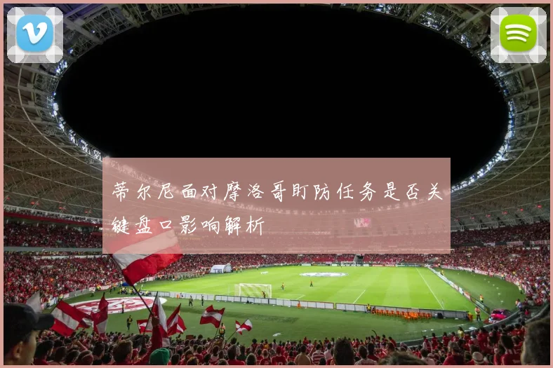 蒂尔尼面对摩洛哥盯防任务是否关键盘口影响解析