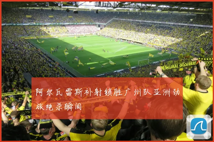 阿尔瓦雷斯补射锁胜广州队亚洲劲旅绝杀瞬间