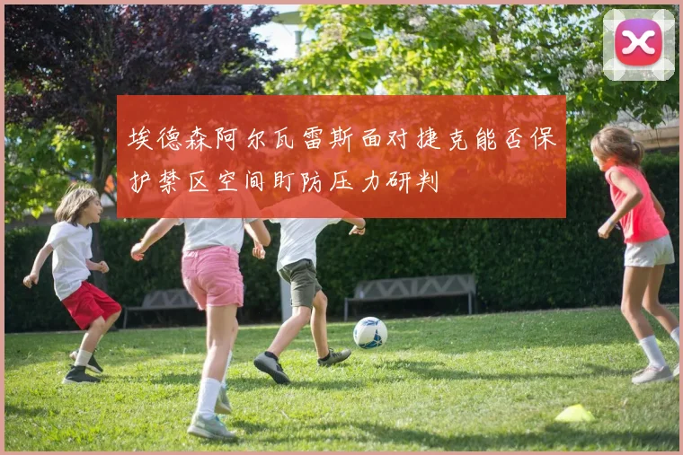 埃德森阿尔瓦雷斯面对捷克能否保护禁区空间盯防压力研判