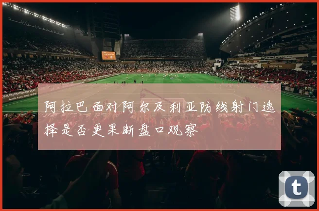 阿拉巴面对阿尔及利亚防线射门选择是否更果断盘口观察