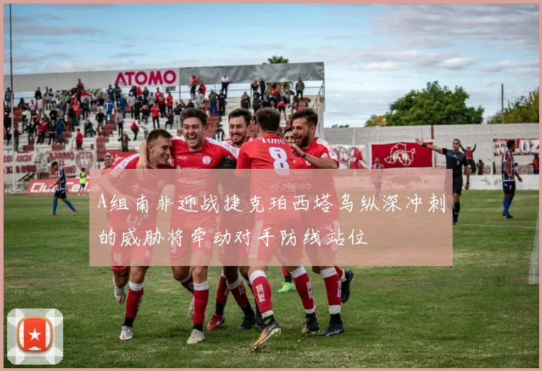 A组南非迎战捷克珀西塔乌纵深冲刺的威胁将牵动对手防线站位