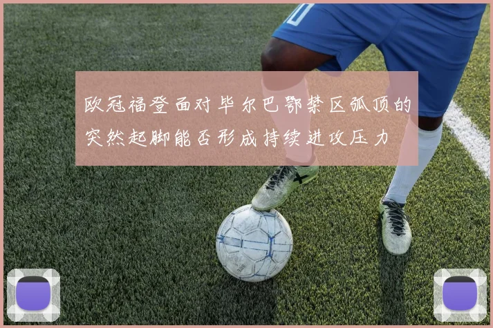 欧冠福登面对毕尔巴鄂禁区弧顶的突然起脚能否形成持续进攻压力