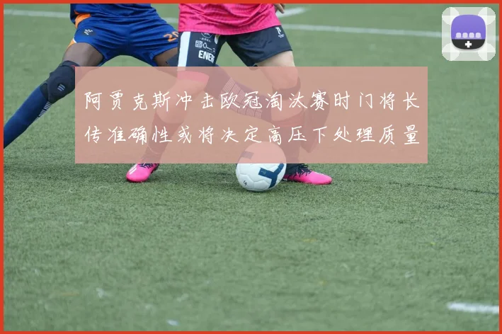 阿贾克斯冲击欧冠淘汰赛时门将长传准确性或将决定高压下处理质量